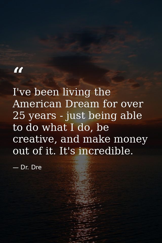 I've been living the American Dream for over 25 years - just being able to do what I do, be creative, and make money out — Dr. Dre