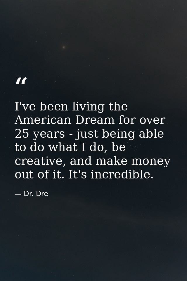 I've been living the American Dream for over 25 years - just being able to do what I do, be creative, and make money out — Dr. Dre