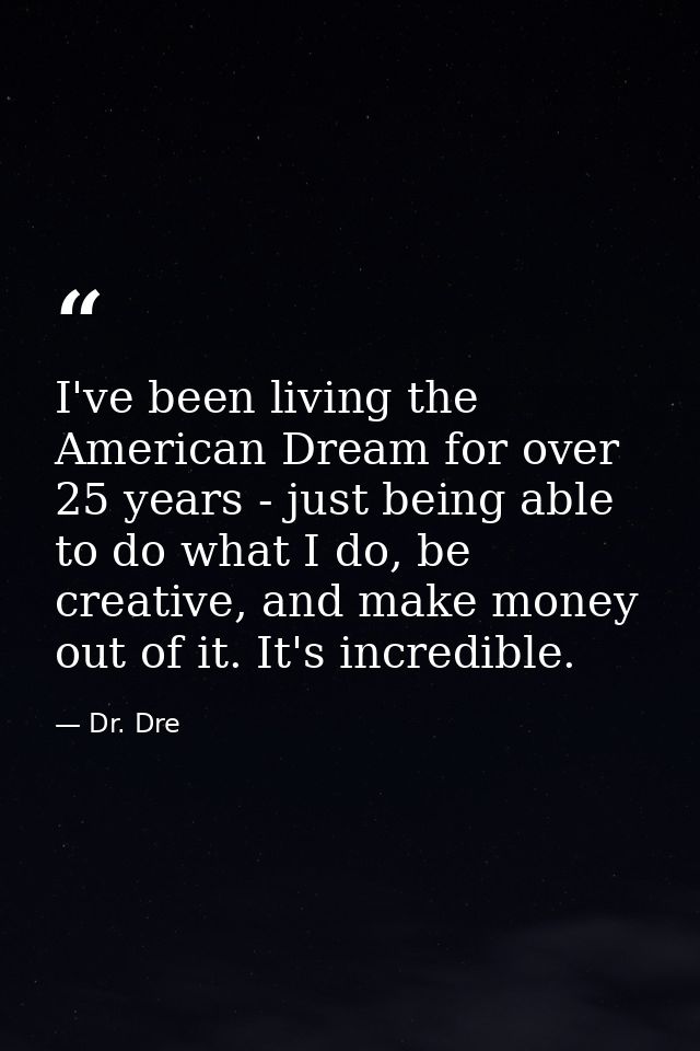 I've been living the American Dream for over 25 years - just being able to do what I do, be creative, and make money out — Dr. Dre