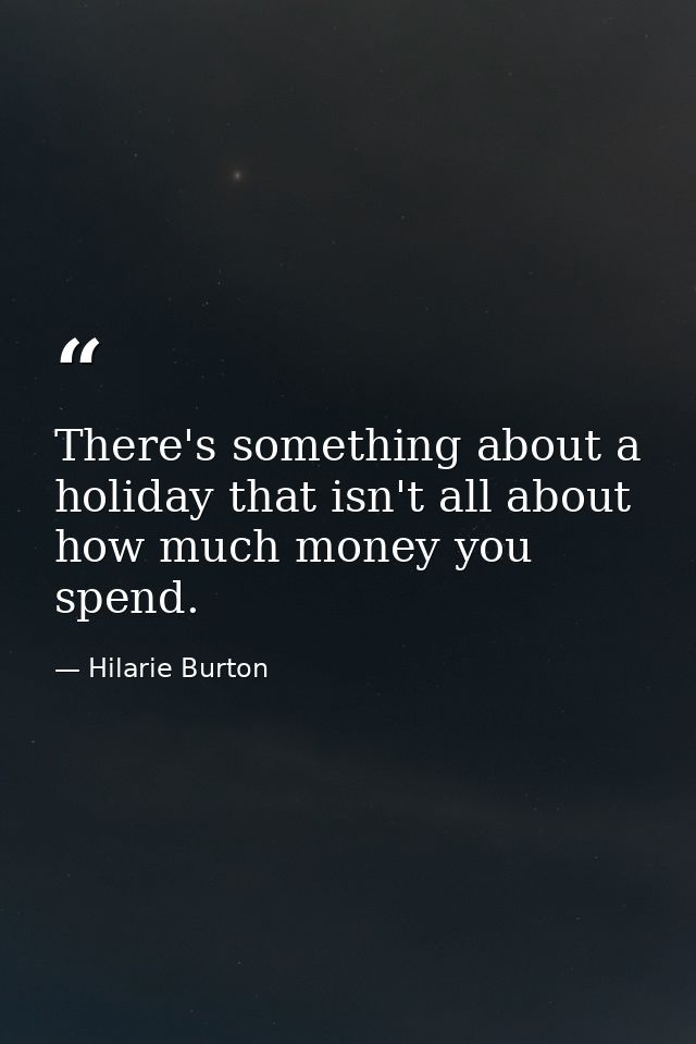 There's something about a holiday that isn't all about how much money you spend. — Hilarie Burton