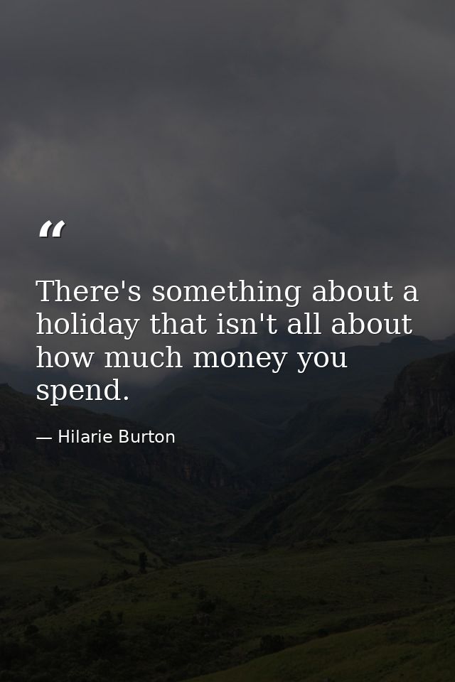 There's something about a holiday that isn't all about how much money you spend. — Hilarie Burton
