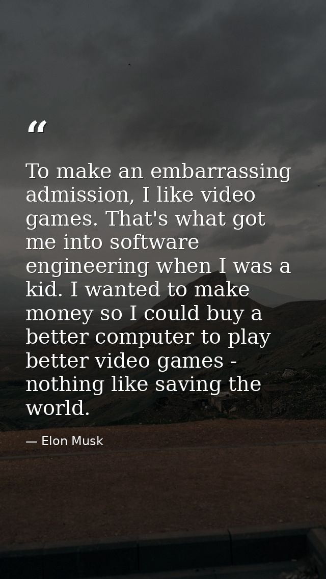 To make an embarrassing admission, I like video games. That's what got me into software engineering when I was a kid. I  — Elon Musk
