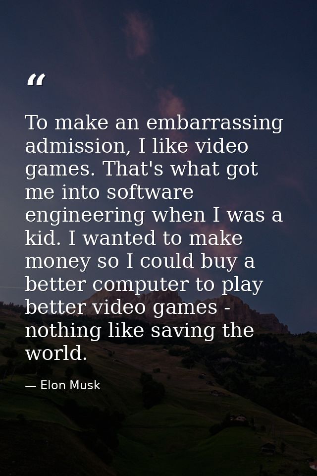 To make an embarrassing admission, I like video games. That's what got me into software engineering when I was a kid. I  — Elon Musk