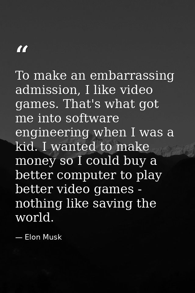 To make an embarrassing admission, I like video games. That's what got me into software engineering when I was a kid. I  — Elon Musk