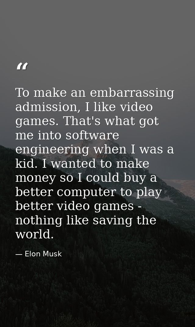 To make an embarrassing admission, I like video games. That's what got me into software engineering when I was a kid. I  — Elon Musk