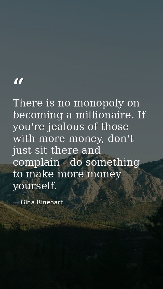There is no monopoly on becoming a millionaire. If you're jealous of those with more money, don't just sit there and com — Gina Rinehart