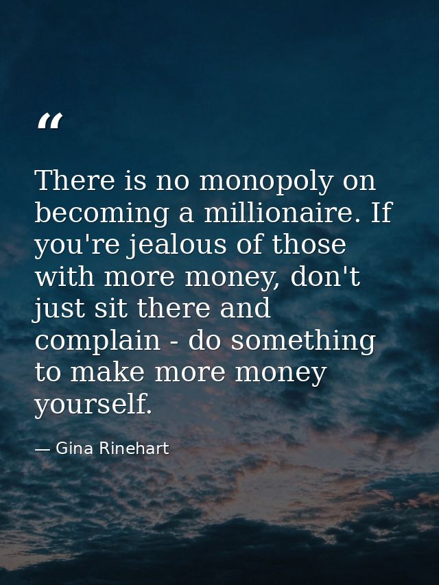 There is no monopoly on becoming a millionaire. If you're jealous of those with more money, don't just sit there and com — Gina Rinehart