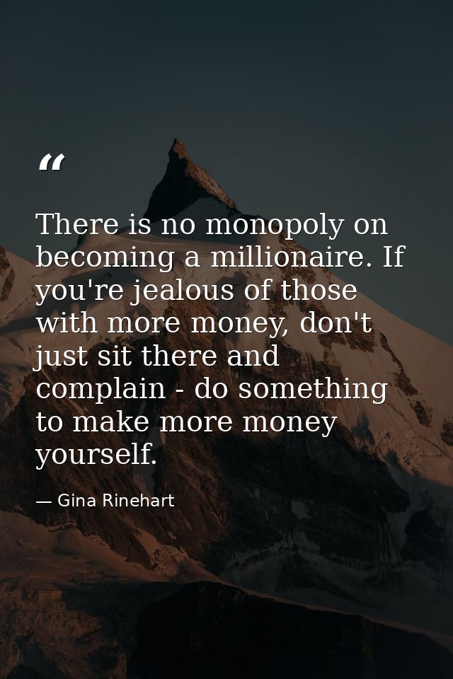 There is no monopoly on becoming a millionaire. If you're jealous of those with more money, don't just sit there and com — Gina Rinehart
