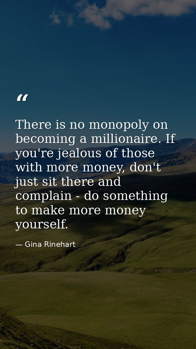 There is no monopoly on becoming a millionaire. If you're jealous of those with more money, don't just sit there and com — Gina Rinehart