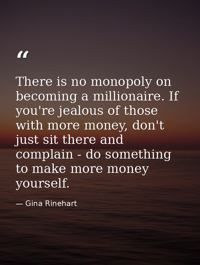 There is no monopoly on becoming a millionaire. If you're jealous of those with more money, don't just sit there and com — Gina Rinehart