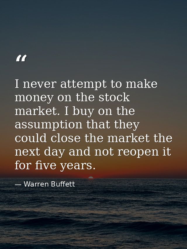 I never attempt to make money on the stock market. I buy on the assumption that they could close the market the next day — Warren Buffett