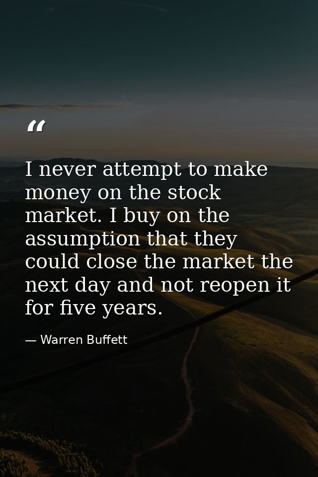 I never attempt to make money on the stock market. I buy on the assumption that they could close the market the next day — Warren Buffett