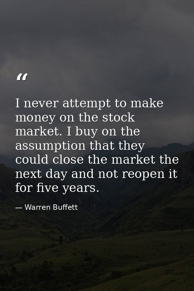 I never attempt to make money on the stock market. I buy on the assumption that they could close the market the next day — Warren Buffett