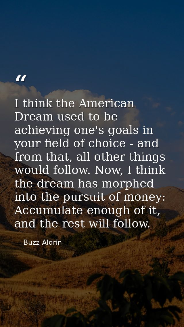 I think the American Dream used to be achieving one's goals in your field of choice - and from that, all other things wo — Buzz Aldrin