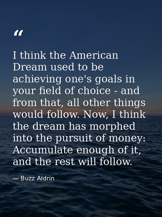 I think the American Dream used to be achieving one's goals in your field of choice - and from that, all other things wo — Buzz Aldrin