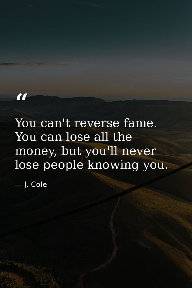 You can't reverse fame. You can lose all the money, but you'll never lose people knowing you. — J. Cole