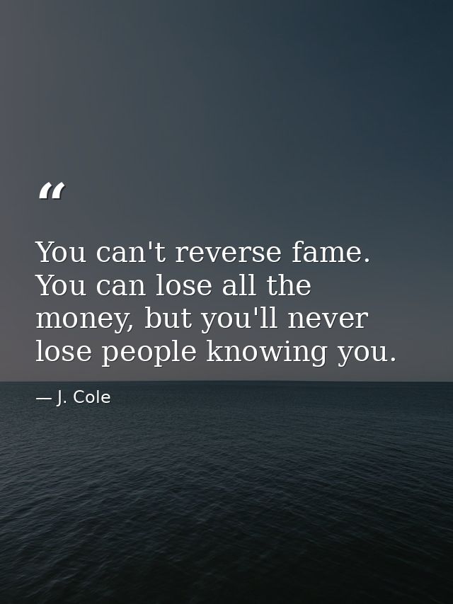 You can't reverse fame. You can lose all the money, but you'll never lose people knowing you. — J. Cole