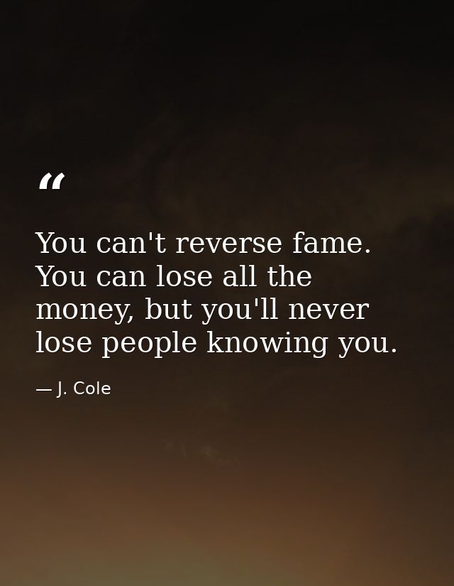 You can't reverse fame. You can lose all the money, but you'll never lose people knowing you. — J. Cole