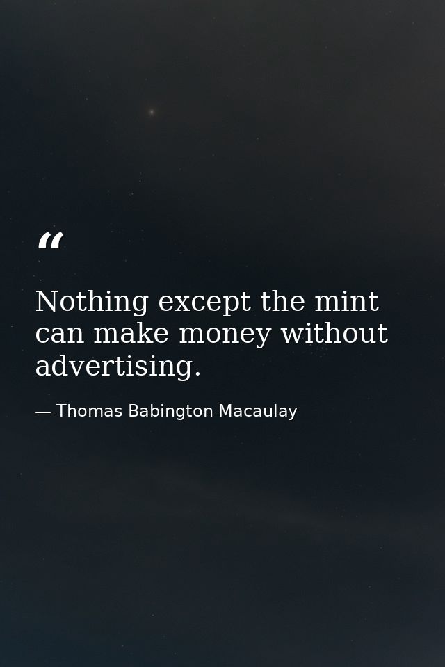 Nothing except the mint can make money without advertising. — Thomas Babington Macaulay