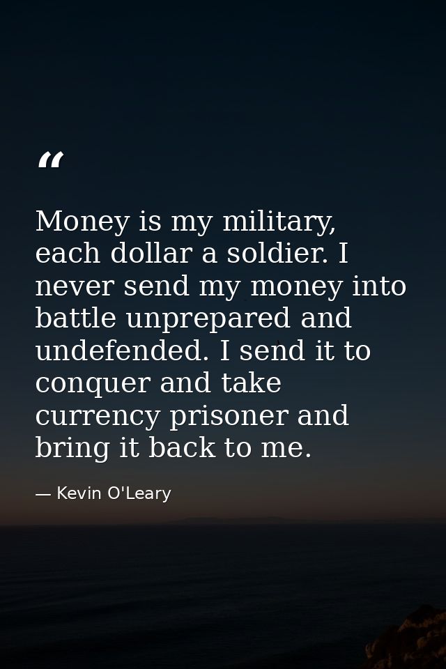 Money is my military, each dollar a soldier. I never send my money into battle unprepared and undefended. I send it to c — Kevin O'Leary