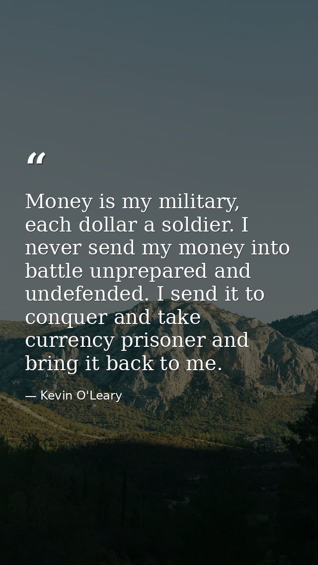Money is my military, each dollar a soldier. I never send my money into battle unprepared and undefended. I send it to c — Kevin O'Leary