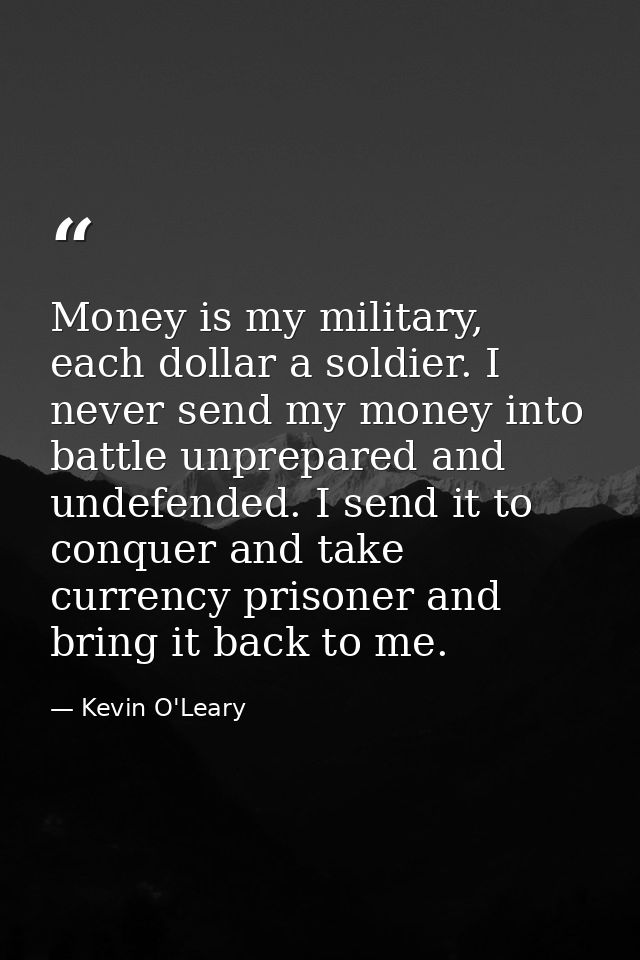 Money is my military, each dollar a soldier. I never send my money into battle unprepared and undefended. I send it to c — Kevin O'Leary