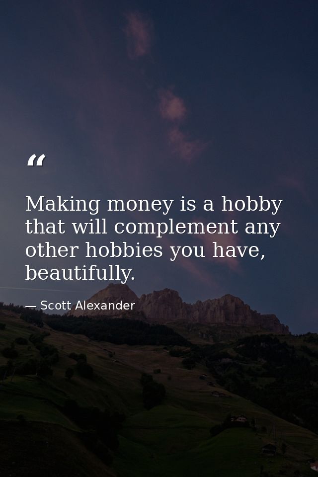 Making money is a hobby that will complement any other hobbies you have, beautifully. — Scott Alexander