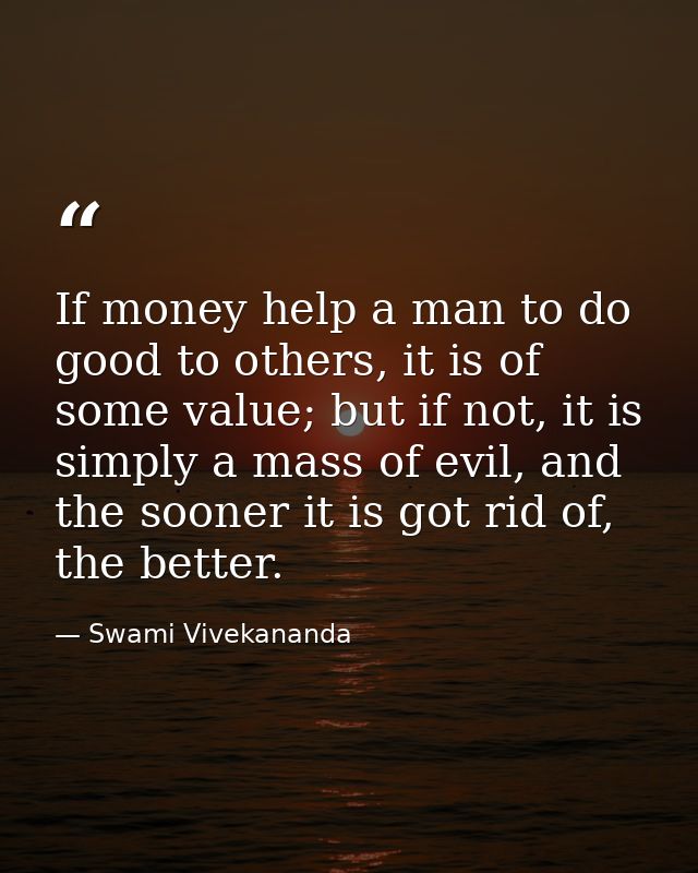 If money help a man to do good to others, it is of some value; but if not, it is simply a mass of evil, and the sooner i — Swami Vivekananda
