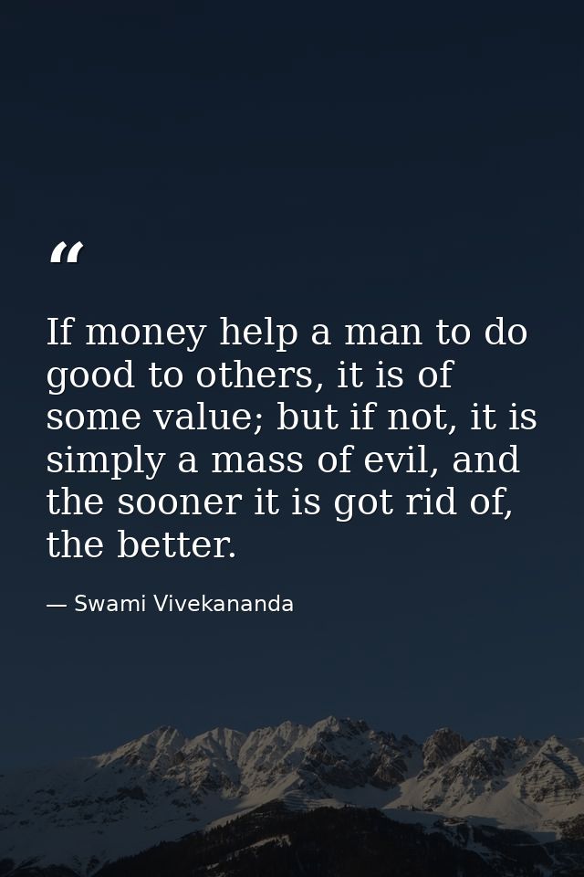 If money help a man to do good to others, it is of some value; but if not, it is simply a mass of evil, and the sooner i — Swami Vivekananda