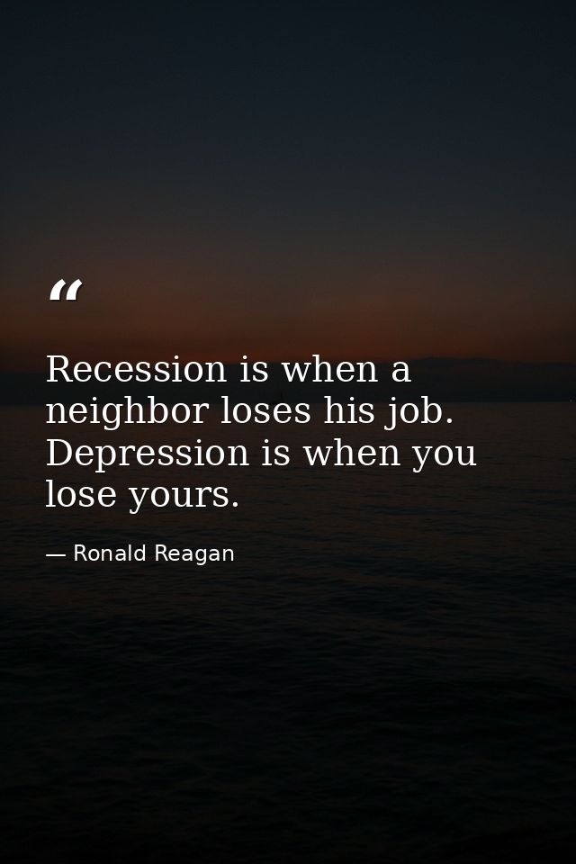 Recession is when a neighbor loses his job. Depression is when you lose yours. — Ronald Reagan