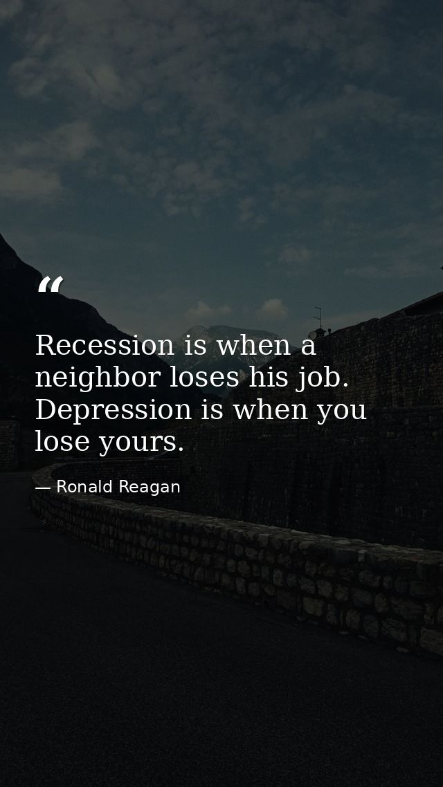 Recession is when a neighbor loses his job. Depression is when you lose yours. — Ronald Reagan