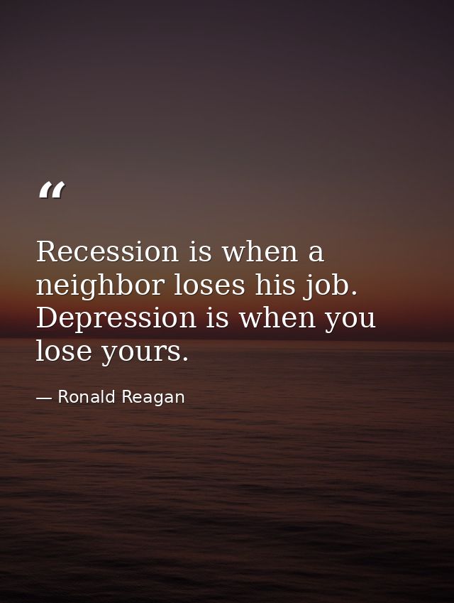 Recession is when a neighbor loses his job. Depression is when you lose yours. — Ronald Reagan