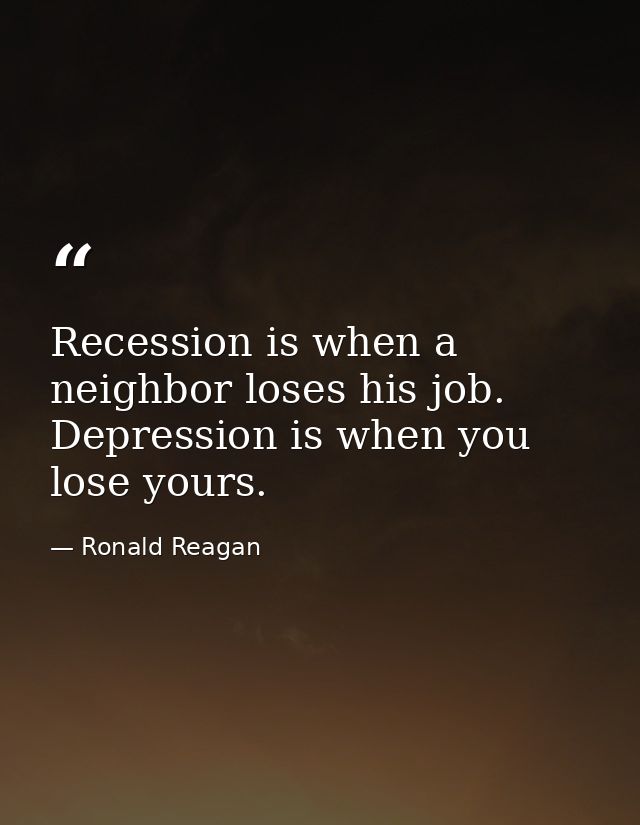 Recession is when a neighbor loses his job. Depression is when you lose yours. — Ronald Reagan