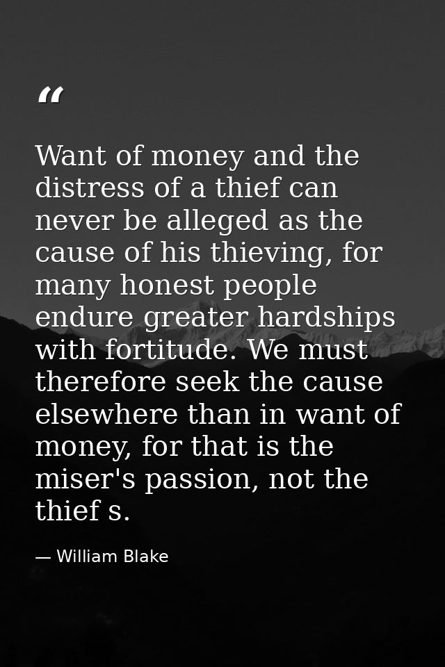 Want of money and the distress of a thief can never be alleged as the cause of his thieving, for many honest people endu — William Blake