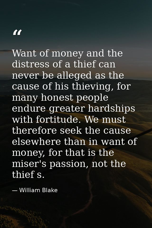 Want of money and the distress of a thief can never be alleged as the cause of his thieving, for many honest people endu — William Blake