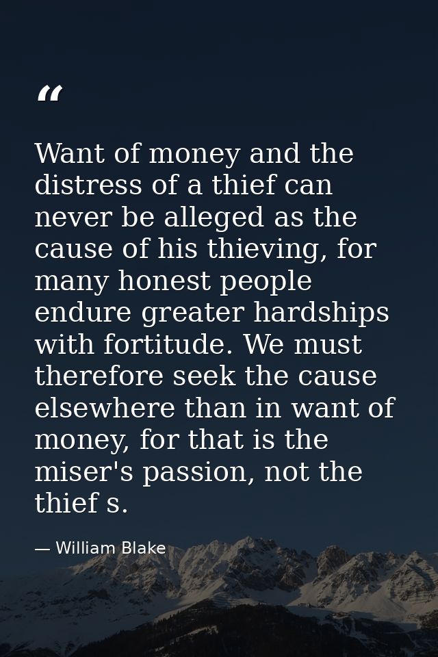 Want of money and the distress of a thief can never be alleged as the cause of his thieving, for many honest people endu — William Blake