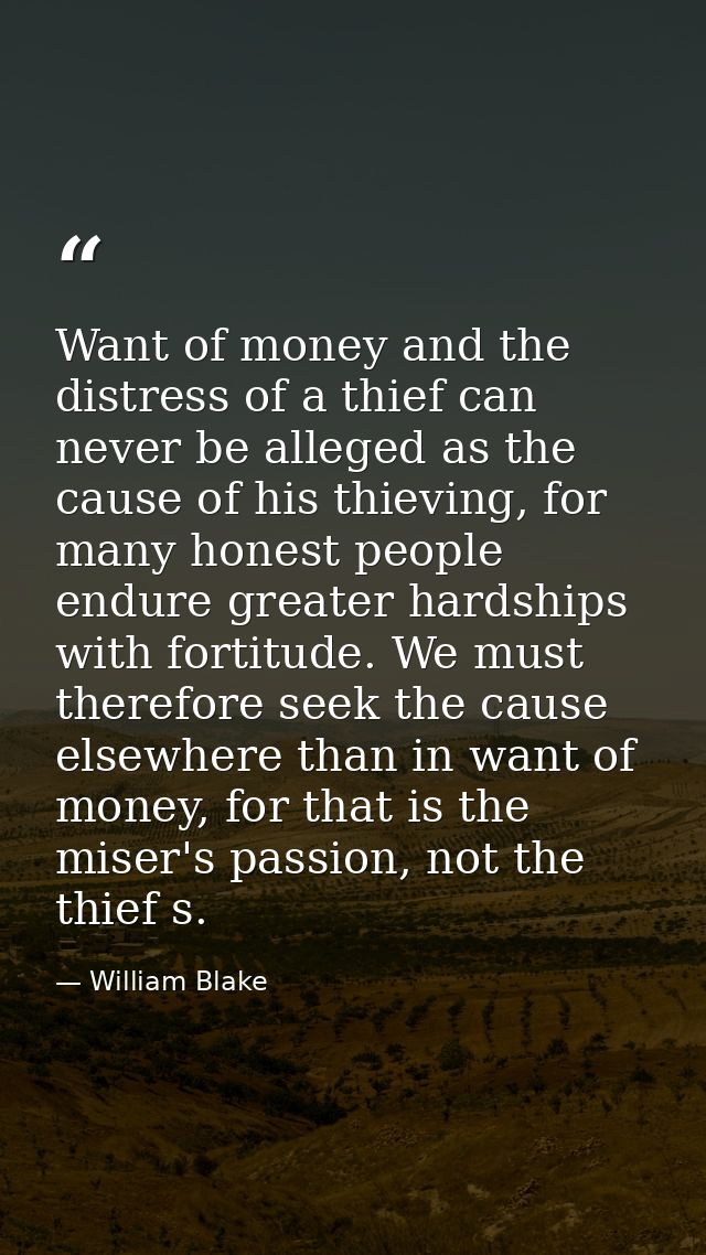 Want of money and the distress of a thief can never be alleged as the cause of his thieving, for many honest people endu — William Blake