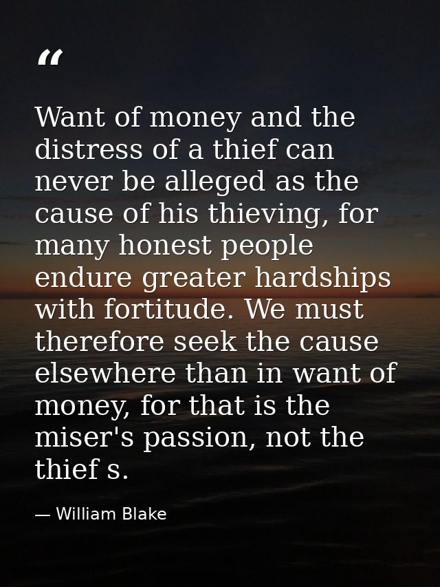 Want of money and the distress of a thief can never be alleged as the cause of his thieving, for many honest people endu — William Blake