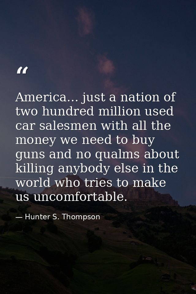 America... just a nation of two hundred million used car salesmen with all the money we need to buy guns and no qualms a — Hunter S. Thompson