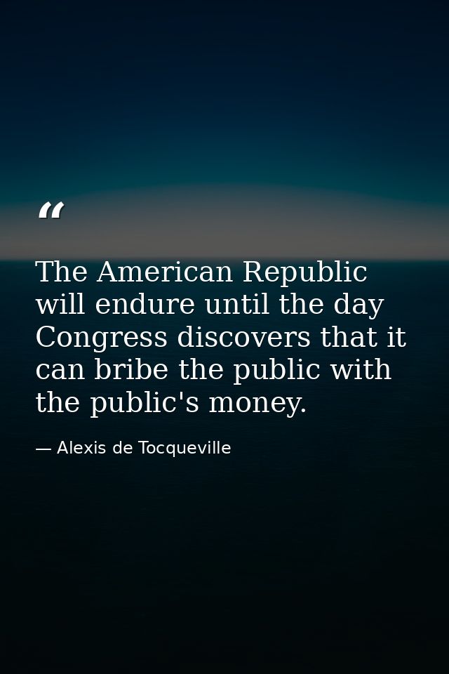 The American Republic will endure until the day Congress discovers that it can bribe the public with the public's money. — Alexis de Tocqueville