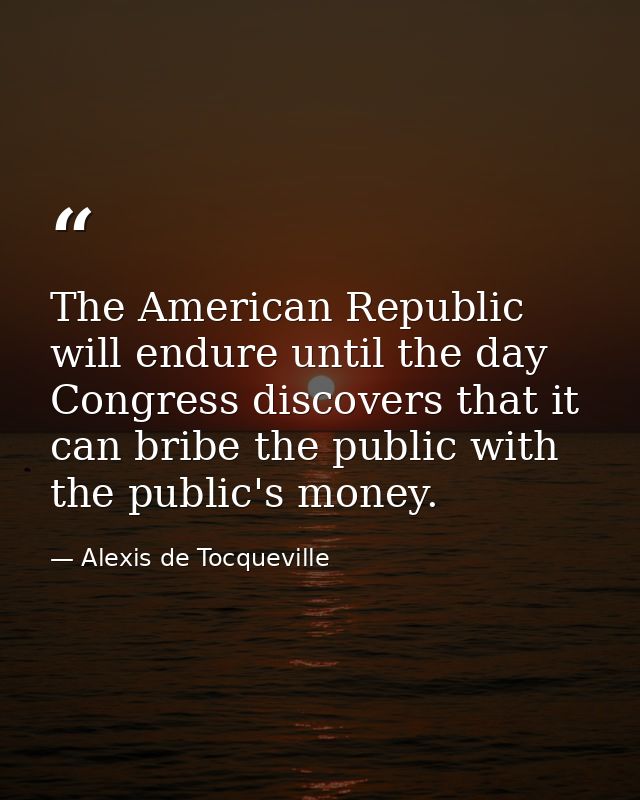The American Republic will endure until the day Congress discovers that it can bribe the public with the public's money. — Alexis de Tocqueville