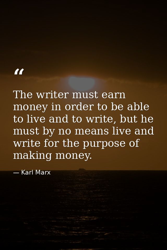 The writer must earn money in order to be able to live and to write, but he must by no means live and write for the purp — Karl Marx