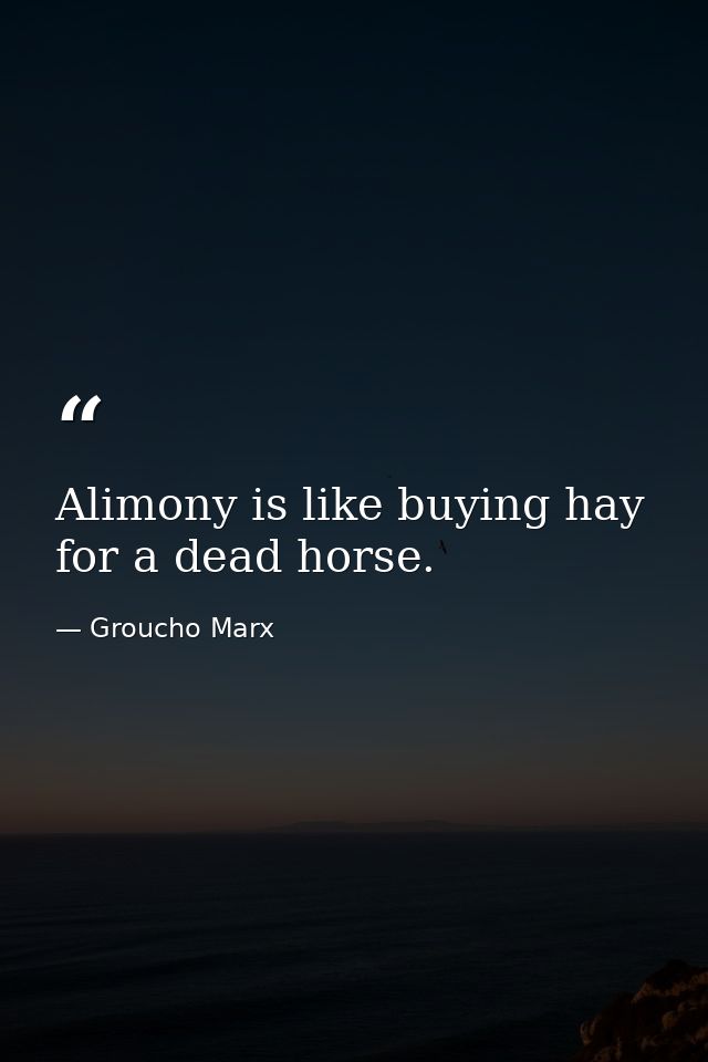 Alimony is like buying hay for a dead horse. — Groucho Marx