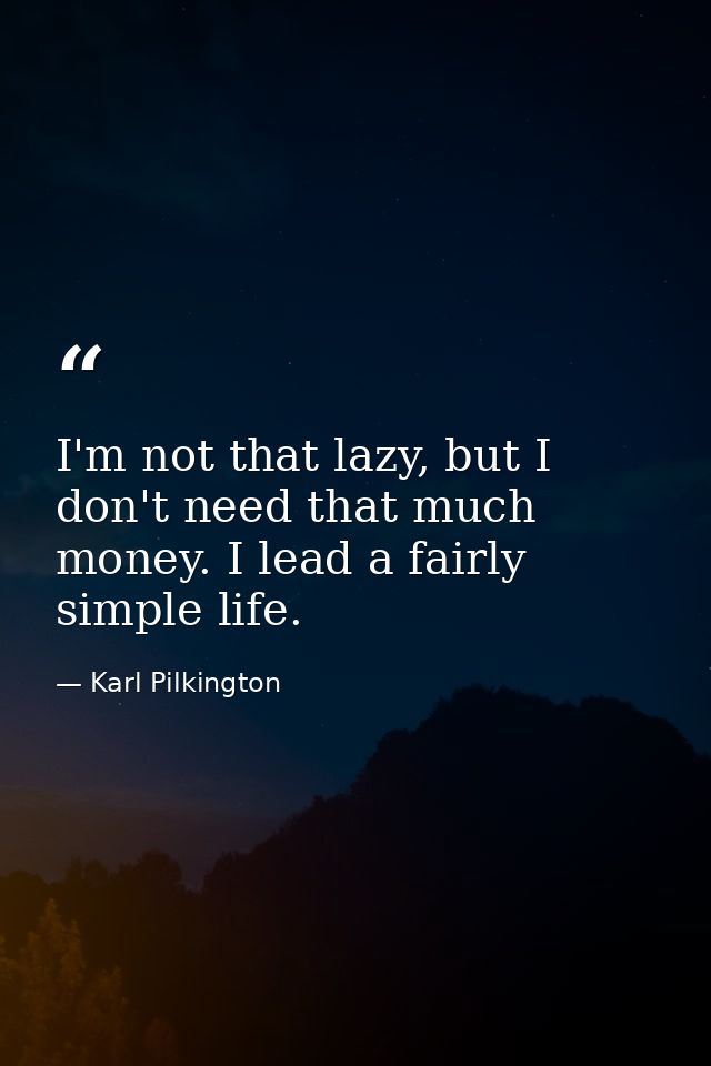 I'm not that lazy, but I don't need that much money. I lead a fairly simple life. — Karl Pilkington