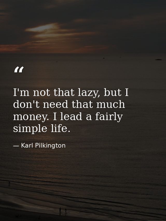 I'm not that lazy, but I don't need that much money. I lead a fairly simple life. — Karl Pilkington