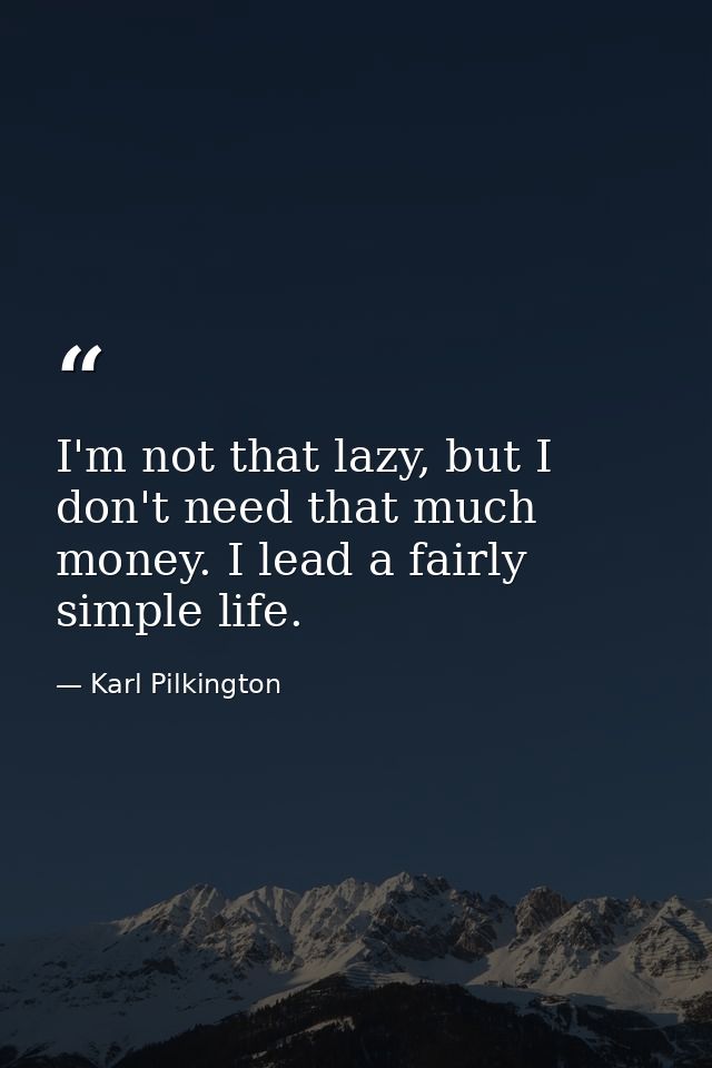 I'm not that lazy, but I don't need that much money. I lead a fairly simple life. — Karl Pilkington