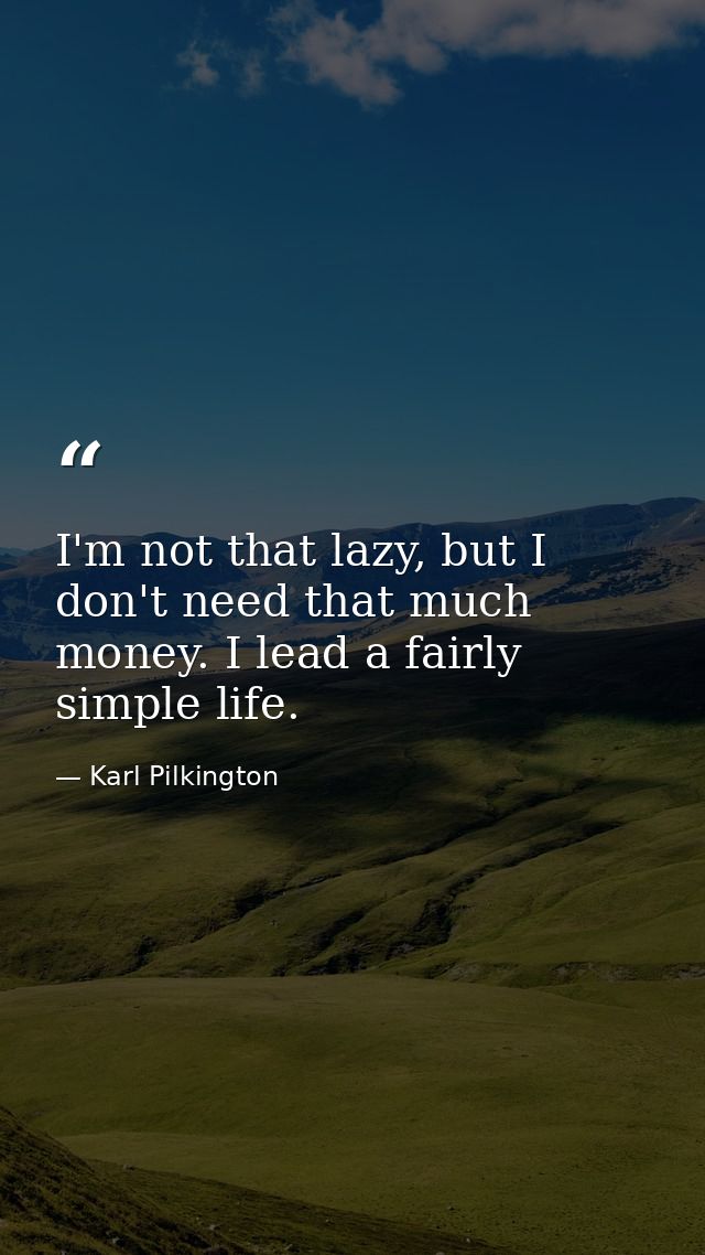 I'm not that lazy, but I don't need that much money. I lead a fairly simple life. — Karl Pilkington