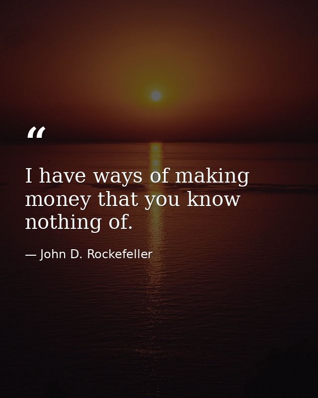 I have ways of making money that you know nothing of. — John D. Rockefeller