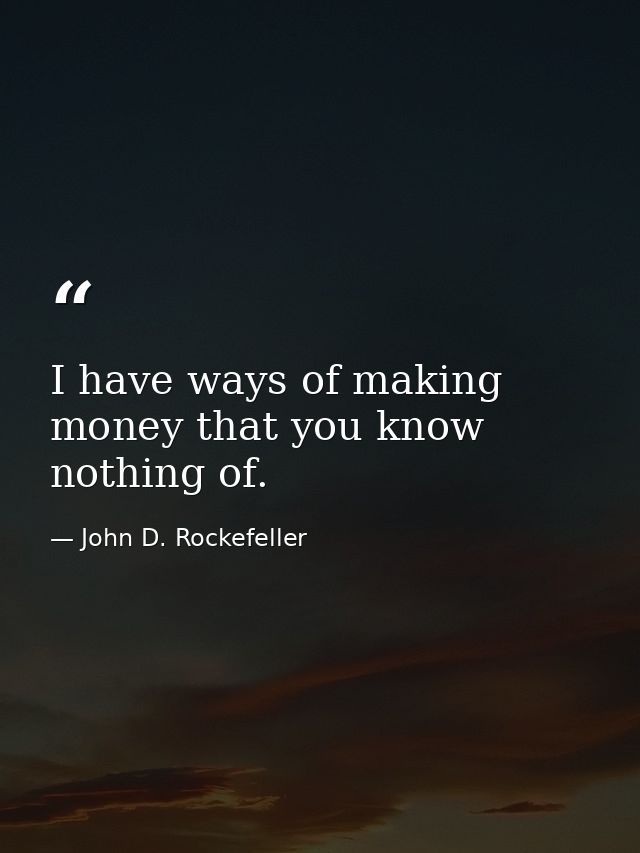 I have ways of making money that you know nothing of. — John D. Rockefeller