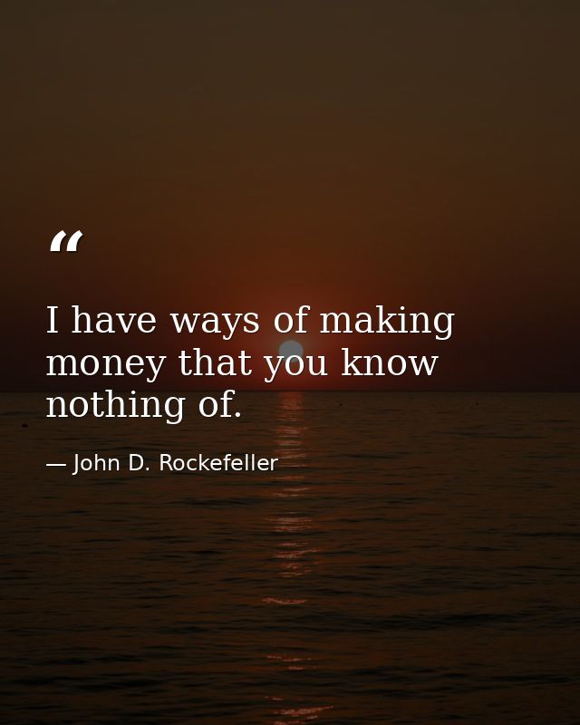 I have ways of making money that you know nothing of. — John D. Rockefeller